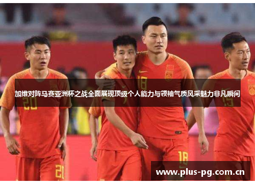 加维对阵马赛亚洲杯之战全面展现顶级个人能力与领袖气质风采魅力非凡瞬间 加维对阵马赛亚洲杯之战全面展现顶级个人能力与领袖气质风采魅力非凡瞬间