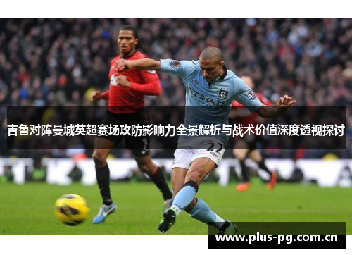 吉鲁对阵曼城英超赛场攻防影响力全景解析与战术价值深度透视探讨