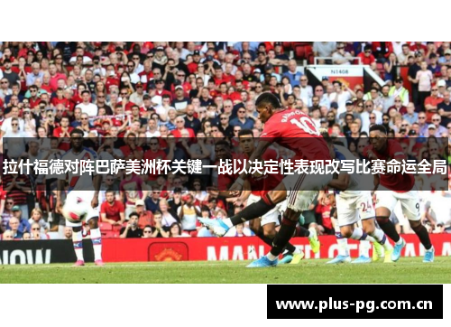 拉什福德对阵巴萨美洲杯关键一战以决定性表现改写比赛命运全局 拉什福德对阵巴萨美洲杯关键一战以决定性表现改写比赛命运全局