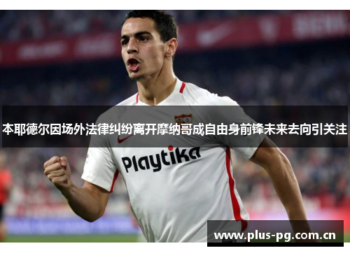 本耶德尔因场外法律纠纷离开摩纳哥成自由身前锋未来去向引关注 本耶德尔因场外法律纠纷离开摩纳哥成自由身前锋未来去向引关注