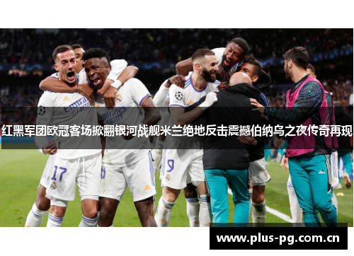 红黑军团欧冠客场掀翻银河战舰米兰绝地反击震撼伯纳乌之夜传奇再现
